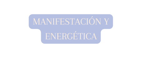 MANIFESTACIÓN Y ENERGÉTICA